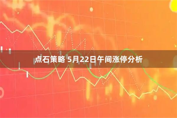 点石策略 5月22日午间涨停分析