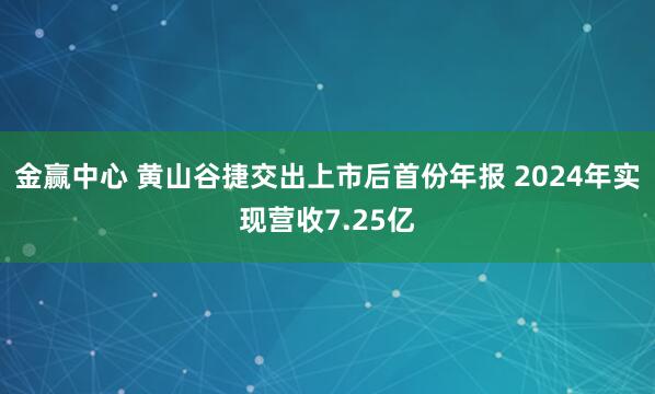 金赢中心 黄山谷捷交出上市后首份年报 2024年实现营收7.25亿