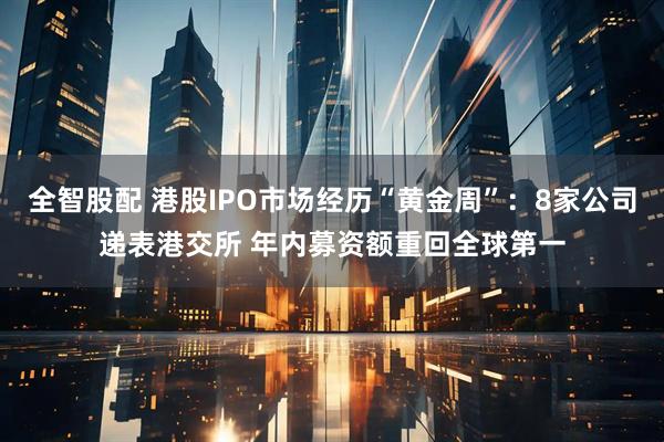 全智股配 港股IPO市场经历“黄金周”:8家公司递表港交所 年内募资额重回全球第一