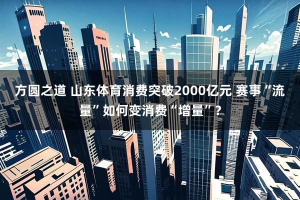 方圆之道 山东体育消费突破2000亿元 赛事“流量”如何变消费“增量”？