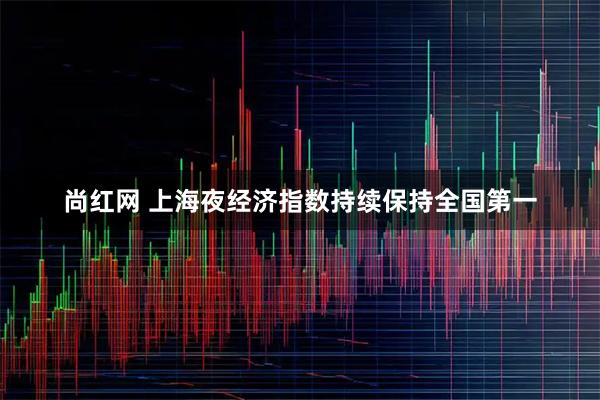 尚红网 上海夜经济指数持续保持全国第一
