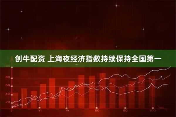 创牛配资 上海夜经济指数持续保持全国第一