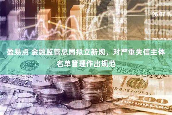 盈易点 金融监管总局拟立新规,对严重失信主体名单管理作出规范