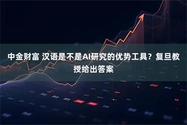 中金财富 汉语是不是AI研究的优势工具?复旦教授给出答案