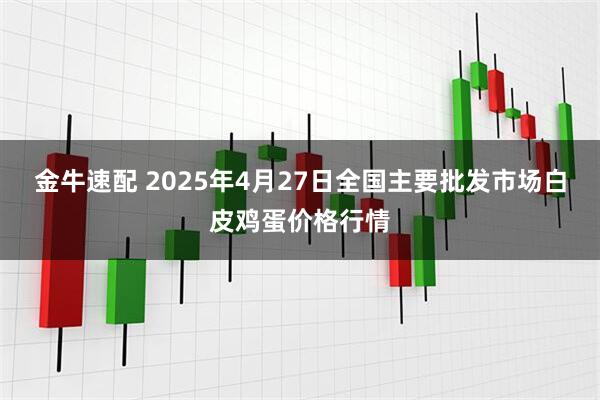 金牛速配 2025年4月27日全国主要批发市场白皮鸡蛋价格行情