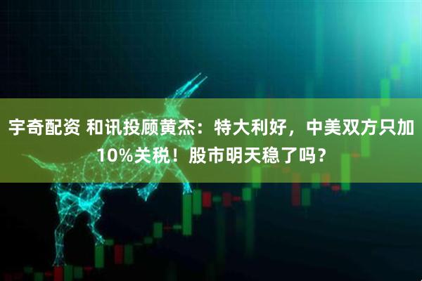 宇奇配资 和讯投顾黄杰:特大利好,中美双方只加10%关税!股市明天稳了吗?