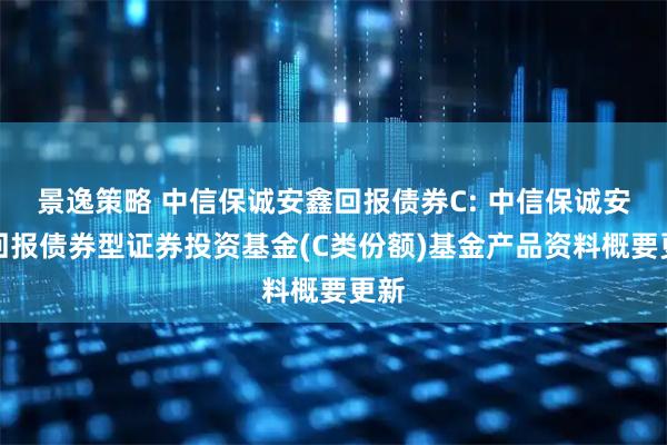 景逸策略 中信保诚安鑫回报债券C: 中信保诚安鑫回报债券型证券投资基金(C类份额)基金产品资料概要更新