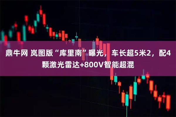 鼎牛网 岚图版“库里南”曝光,车长超5米2,配4颗激光雷达+800V智能超混