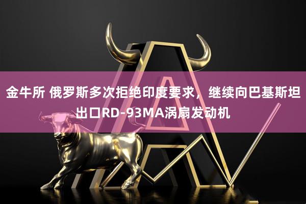 金牛所 俄罗斯多次拒绝印度要求,继续向巴基斯坦出口RD-93MA涡扇发动机