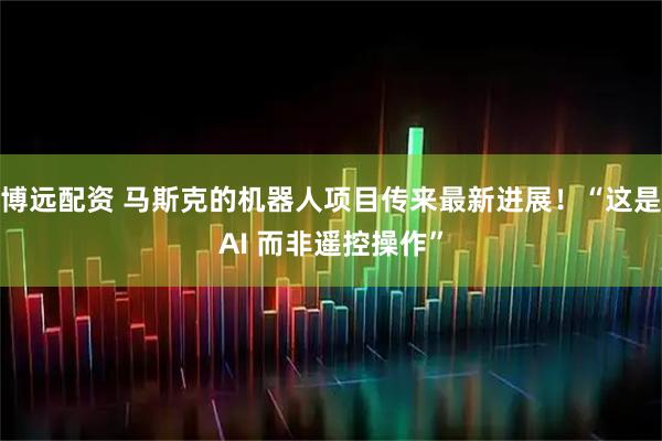博远配资 马斯克的机器人项目传来最新进展!“这是AI 而非遥控操作”