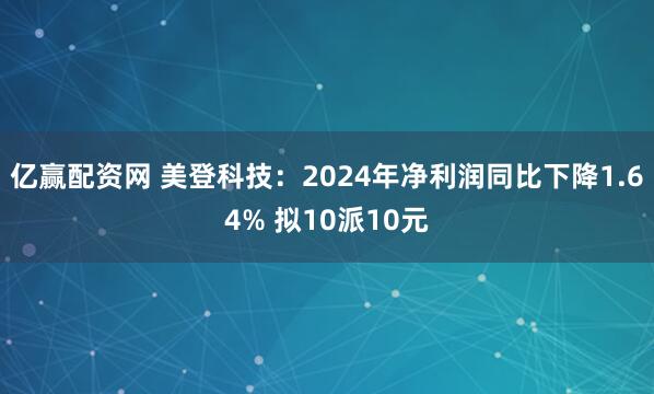 亿赢配资网 美登科技:2024年净利润同比下降1.64% 拟10派10元