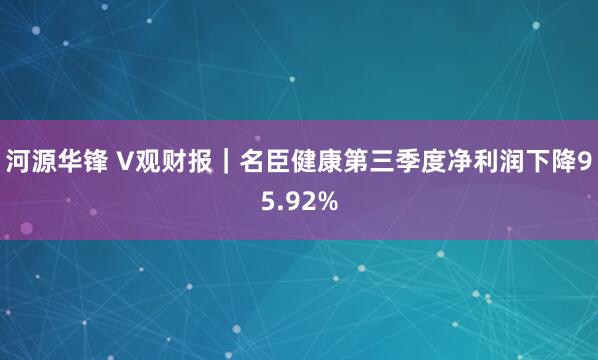 河源华锋 V观财报|名臣健康第三季度净利润下降95.92%