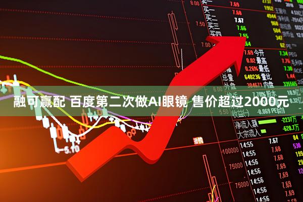 融可赢配 百度第二次做AI眼镜 售价超过2000元