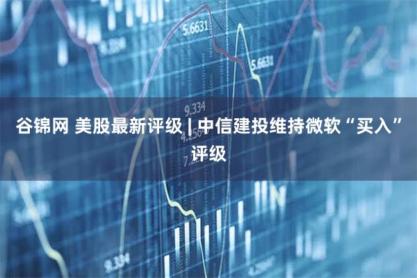谷锦网 美股最新评级 | 中信建投维持微软“买入”评级