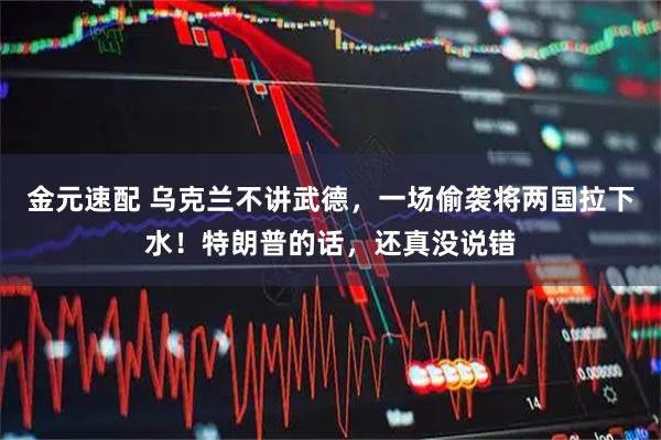 金元速配 乌克兰不讲武德，一场偷袭将两国拉下水！特朗普的话，还真没说错