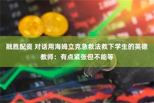 融胜配资 对话用海姆立克急救法救下学生的英德教师:有点紧张但不能等
