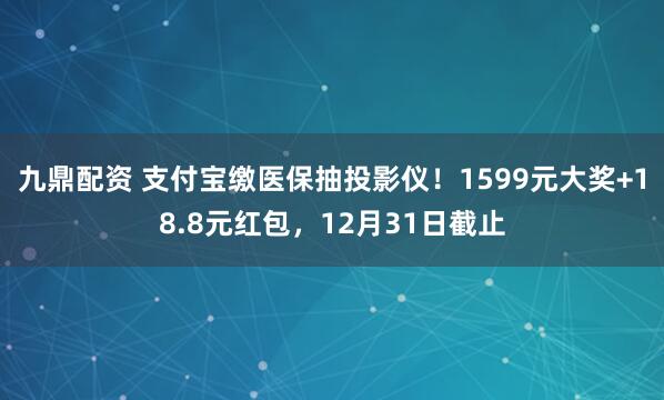九鼎配资 支付宝缴医保抽投影仪!1599元大奖+18.8元红包,12月31日截止