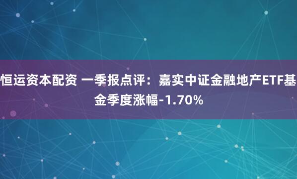 恒运资本配资 一季报点评:嘉实中证金融地产ETF基金季度涨幅-1.70%