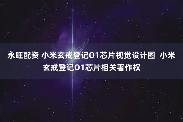 永旺配资 小米玄戒登记O1芯片视觉设计图  小米玄戒登记O1芯片相关著作权