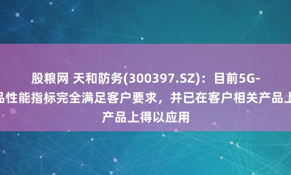 股粮网 天和防务(300397.SZ)：目前5G-A相关产品性能指标完全满足客户要求，并已在客户相关产品上得以应用
