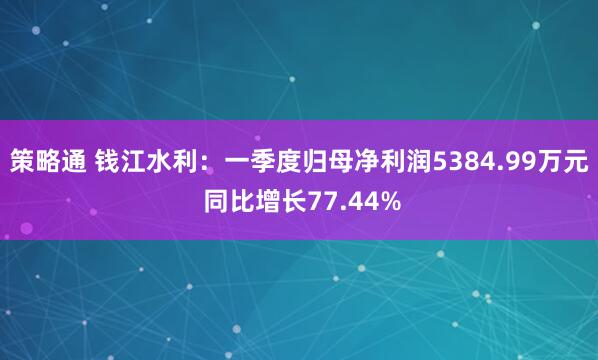 策略通 钱江水利：一季度归母净利润5384.99万元 同比增长77.44%