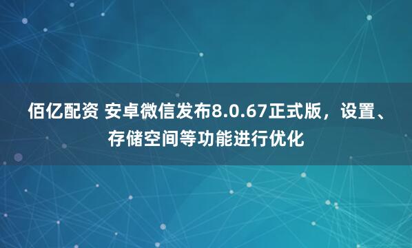 佰亿配资 安卓微信发布8.0.67正式版，设置、存储空间等功能进行优化