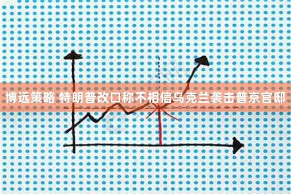 博远策略 特朗普改口称不相信乌克兰袭击普京官邸