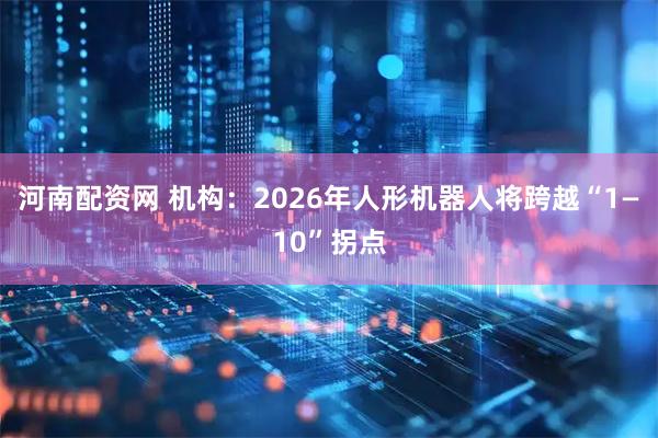 河南配资网 机构:2026年人形机器人将跨越“1—10”拐点