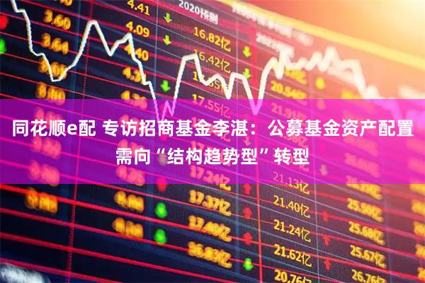 同花顺e配 专访招商基金李湛：公募基金资产配置需向“结构趋势型”转型
