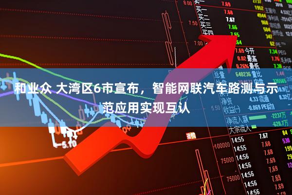 和业众 大湾区6市宣布，智能网联汽车路测与示范应用实现互认