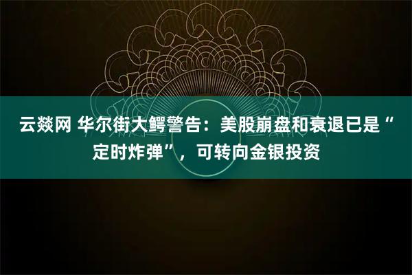 云燚网 华尔街大鳄警告:美股崩盘和衰退已是“定时炸弹”,可转向金银投资