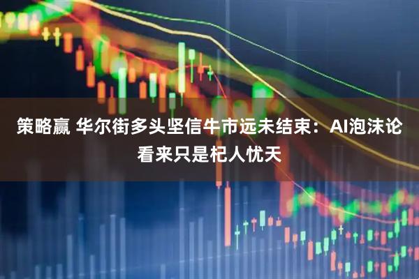 策略赢 华尔街多头坚信牛市远未结束：AI泡沫论看来只是杞人忧天