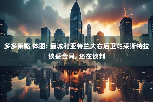 多多策略 体图: 曼城和亚特兰大右后卫帕莱斯特拉谈妥合同, 还在谈判