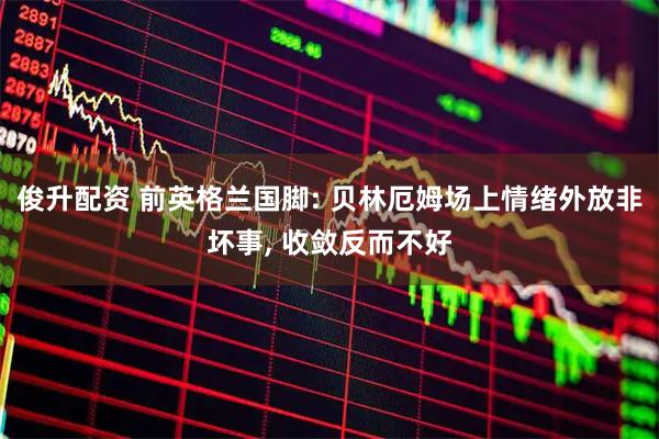 俊升配资 前英格兰国脚: 贝林厄姆场上情绪外放非坏事, 收敛反而不好