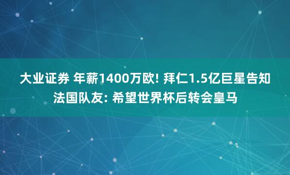大业证券 年薪1400万欧! 拜仁1.5亿巨星告知法国队友: 希望世界杯后转会皇马