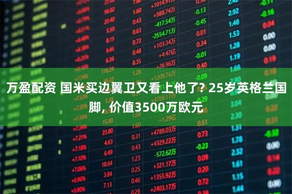 万盈配资 国米买边翼卫又看上他了? 25岁英格兰国脚, 价值3500万欧元