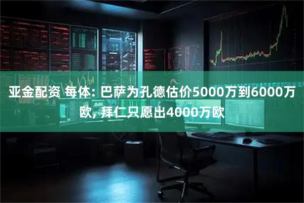 亚金配资 每体: 巴萨为孔德估价5000万到6000万欧, 拜仁只愿出4000万欧