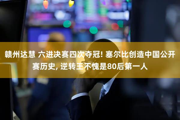 赣州达慧 六进决赛四次夺冠! 塞尔比创造中国公开赛历史, 逆转王不愧是80后第一人