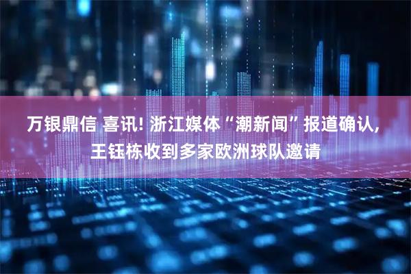 万银鼎信 喜讯! 浙江媒体“潮新闻”报道确认, 王钰栋收到多家欧洲球队邀请