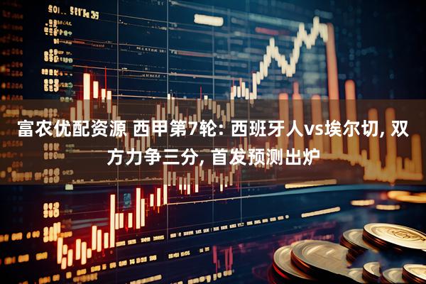 富农优配资源 西甲第7轮: 西班牙人vs埃尔切, 双方力争三分, 首发预测出炉