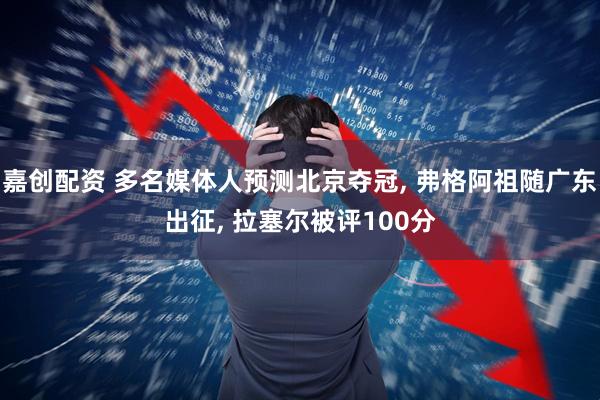 嘉创配资 多名媒体人预测北京夺冠, 弗格阿祖随广东出征, 拉塞尔被评100分